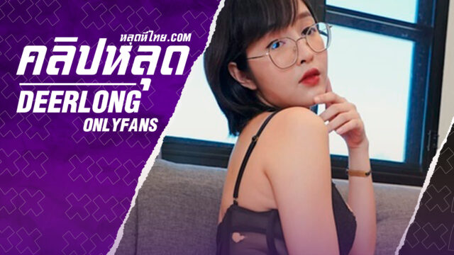 คลิปหลุดไทย onlyfans น้องกวาง Deerlong สาวแว่นน่าเย็ดสุดๆโดนผัวคลอเคลียเงี่ยนสุดๆกระเด้าหีแตกในเต็มๆ